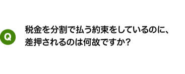 税金を分割で払う約束をしているのに、差押されるのは何故ですか?