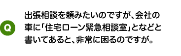 出張相談を頼みたいのですが、会社の車に「住宅ローン緊急相談室」となどと書いてあると、非常に困るのですが。