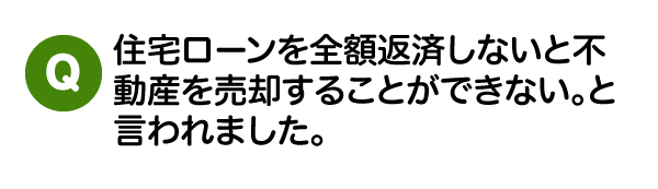 住宅ローンを全額返済しないと不動産を売却することができない。と言われました。