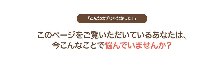 「こんなはずじゃなかった!」今こんなことで悩んでいませんか?